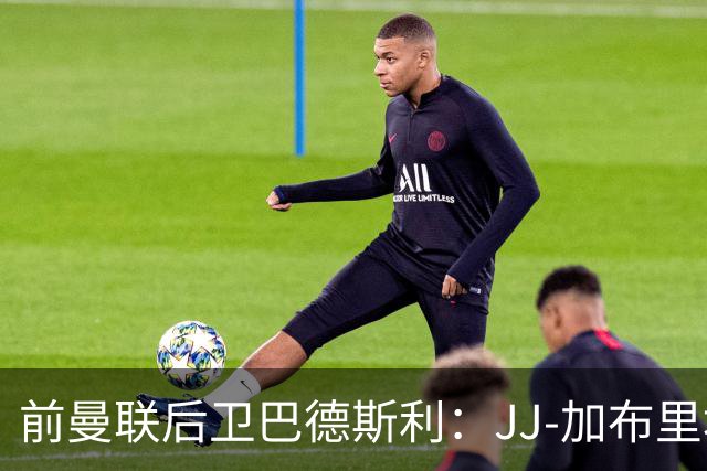 前曼联后卫巴德斯利：JJ-加布里埃尔尚未准备好踢英超