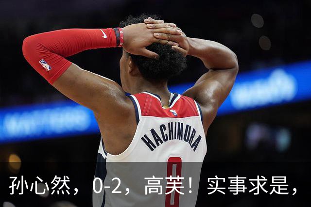 孙心然，0-2，高芙！实事求是，三大核心能力仍需提升