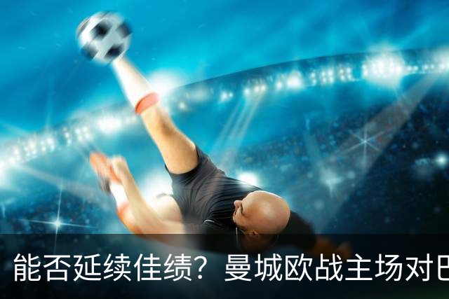 能否延续佳绩？曼城欧战主场对巴黎3胜1平保持不败