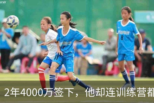 2年4000万签下，他却连训练营都没露面